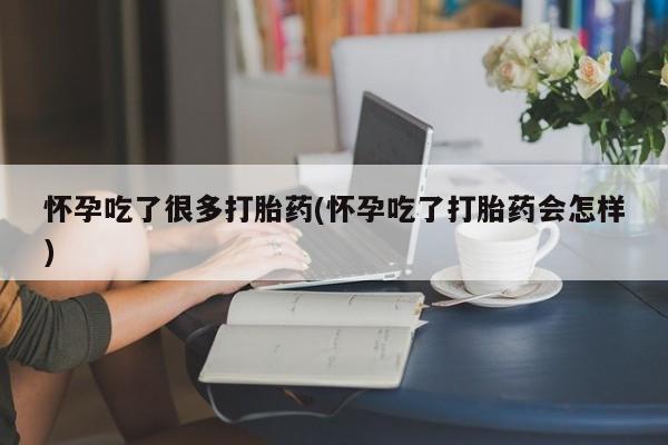 流产药怎么买怀孕吃了很多打胎药(怀孕吃了打胎药会怎样)
