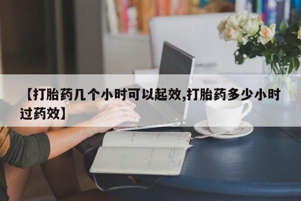 流产药怎么买【打胎药几个小时可以起效,打胎药多少小时过药效】