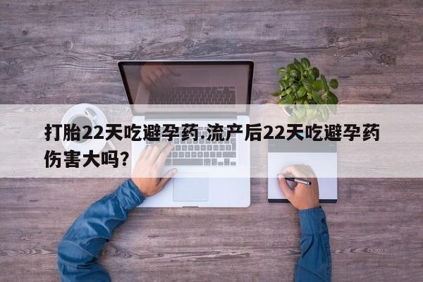 流产药怎么买打胎22天吃避孕药.流产后22天吃避孕药伤害大吗？
