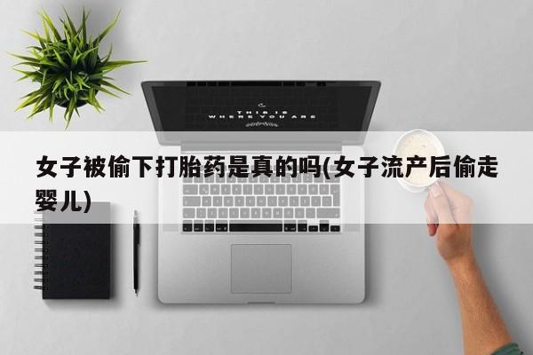 流产药怎么买女子被偷下打胎药是真的吗(女子流产后偷走婴儿)