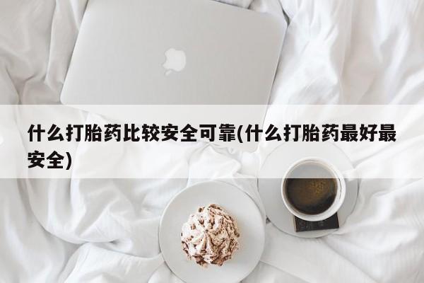 流产药怎么买什么打胎药比较安全可靠(什么打胎药最好最安全)