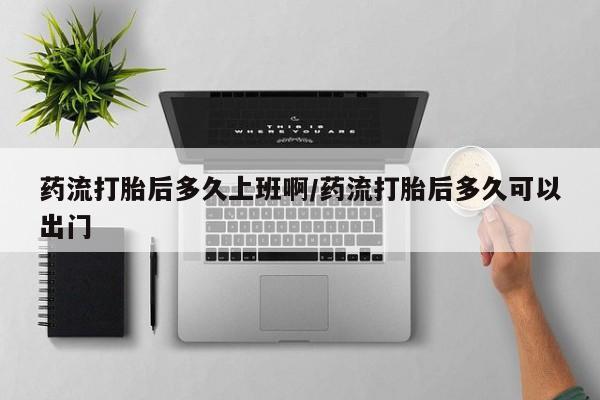 流产药怎么买药流打胎后多久上班啊/药流打胎后多久可以出门