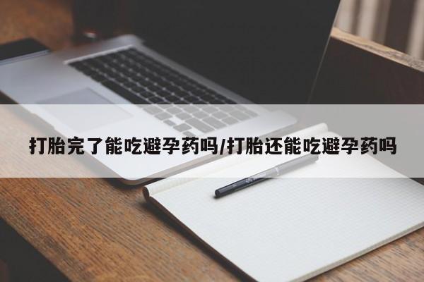 流产药怎么买打胎完了能吃避孕药吗/打胎还能吃避孕药吗