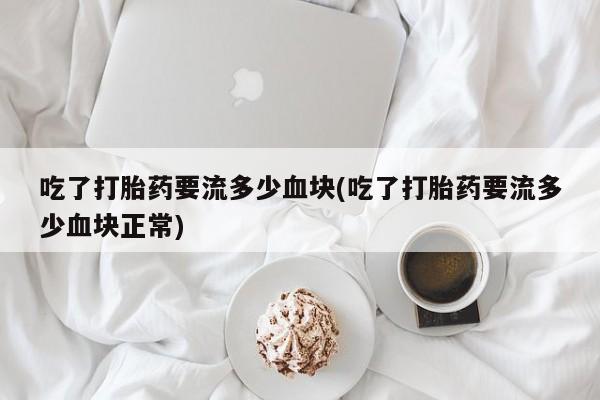 流产药怎么买吃了打胎药要流多少血块(吃了打胎药要流多少血块正常)