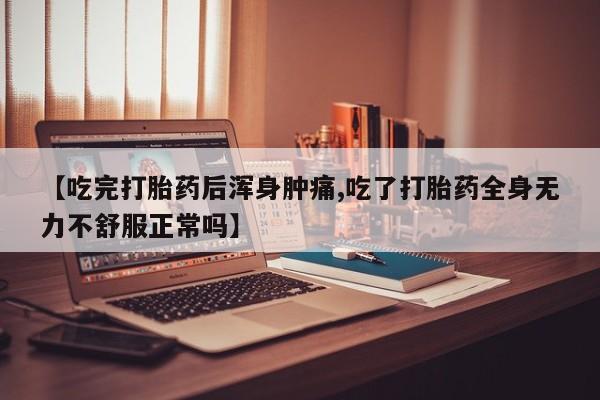 流产药怎么买【吃完打胎药后浑身肿痛,吃了打胎药全身无力不舒服正常吗】