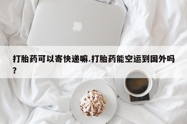 流产药怎么买打胎药可以寄快递嘛.打胎药能空运到国外吗？