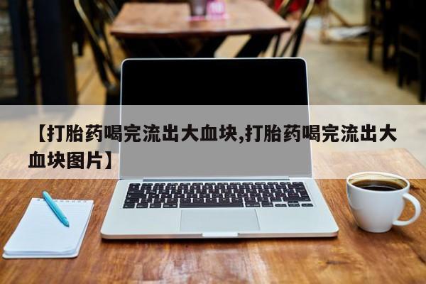 流产药怎么买【打胎药喝完流出大血块,打胎药喝完流出大血块图片】