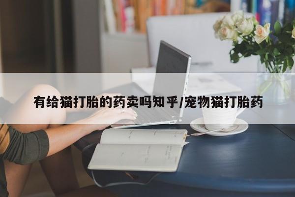 流产药怎么买有给猫打胎的药卖吗知乎/宠物猫打胎药