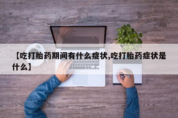 流产药怎么买【吃打胎药期间有什么症状,吃打胎药症状是什么】