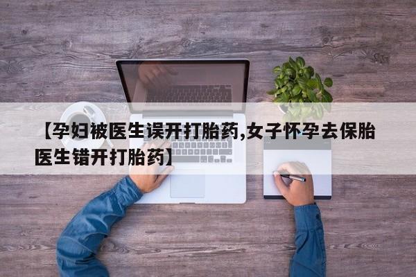 流产药怎么买【孕妇被医生误开打胎药,女子怀孕去保胎 医生错开打胎药】