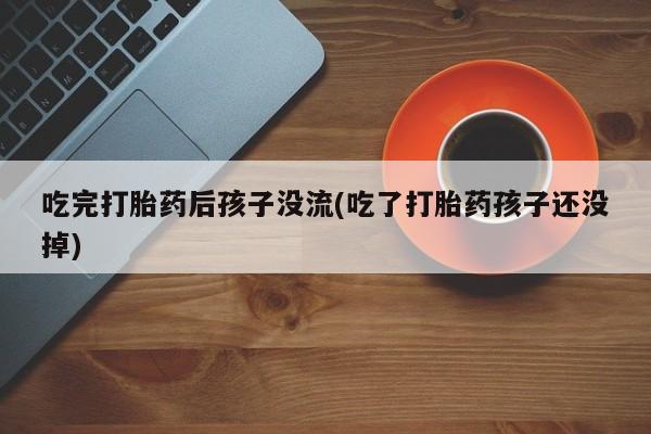 流产药怎么买吃完打胎药后孩子没流(吃了打胎药孩子还没掉)