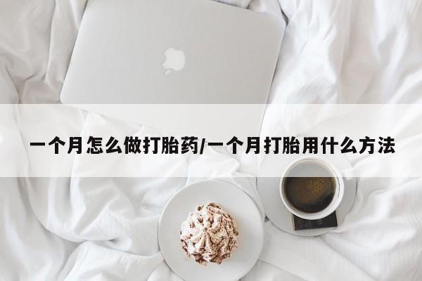 流产药怎么买一个月怎么做打胎药/一个月打胎用什么方法
