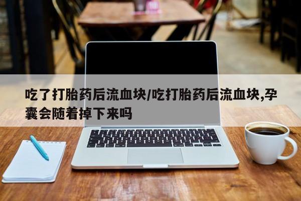 流产药怎么买吃了打胎药后流血块/吃打胎药后流血块,孕囊会随着掉下来吗