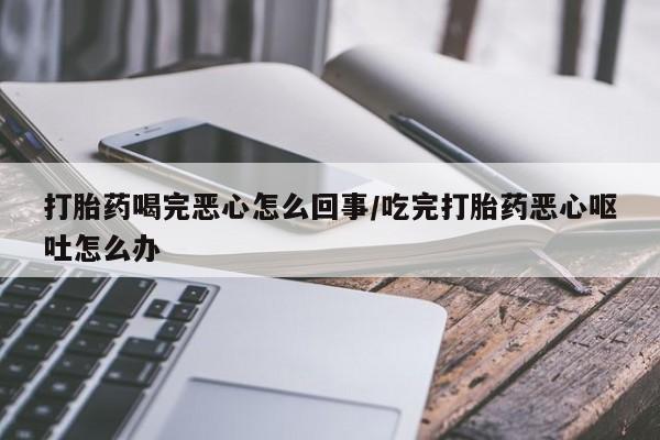 流产药怎么买打胎药喝完恶心怎么回事/吃完打胎药恶心呕吐怎么办