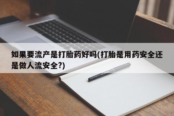 流产药怎么买如果要流产是打胎药好吗(打胎是用药安全还是做人流安全?)