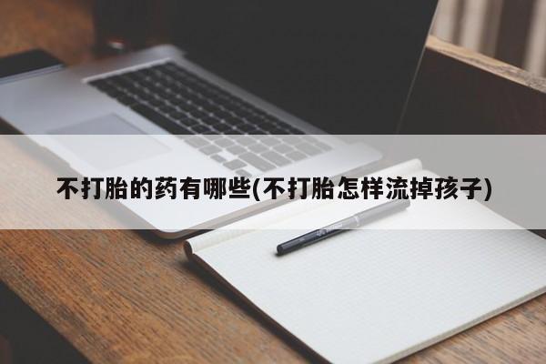 流产药怎么买不打胎的药有哪些(不打胎怎样流掉孩子)