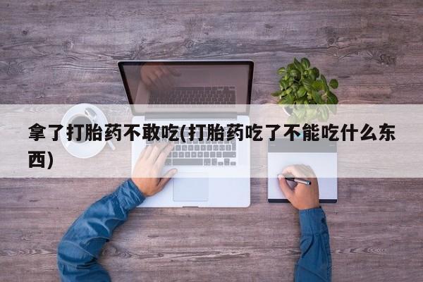 流产药怎么买拿了打胎药不敢吃(打胎药吃了不能吃什么东西)