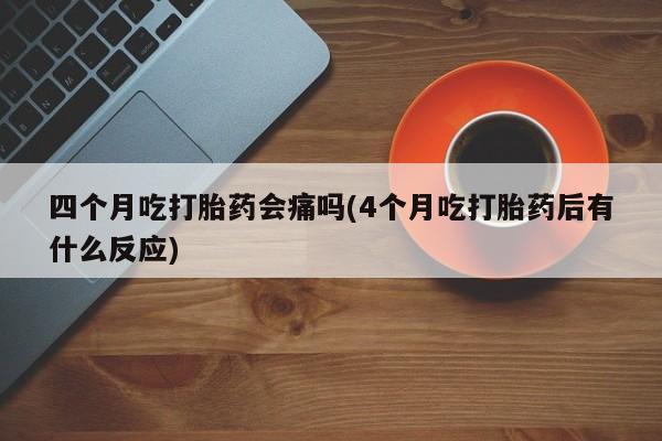 流产药怎么买四个月吃打胎药会痛吗(4个月吃打胎药后有什么反应)