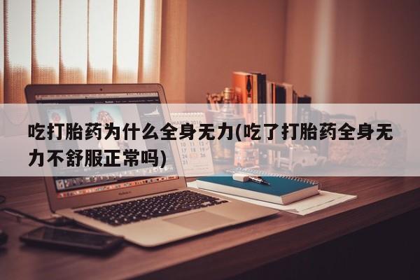 流产药怎么买吃打胎药为什么全身无力(吃了打胎药全身无力不舒服正常吗)
