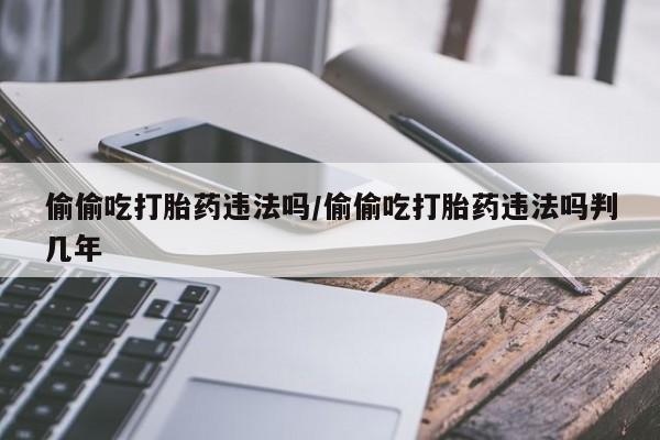流产药怎么买偷偷吃打胎药违法吗/偷偷吃打胎药违法吗判几年