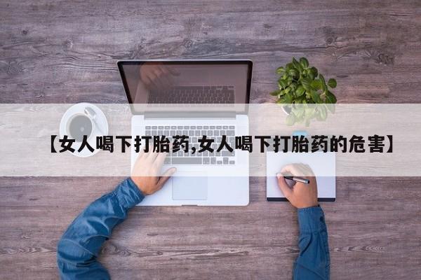 流产药怎么买【女人喝下打胎药,女人喝下打胎药的危害】