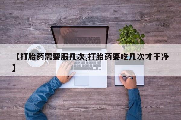 流产药怎么买【打胎药需要服几次,打胎药要吃几次才干净】