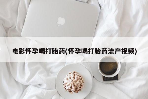 流产药怎么买电影怀孕喝打胎药(怀孕喝打胎药流产视频)