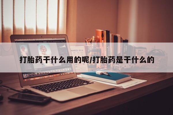 流产药怎么买打胎药干什么用的呢/打胎药是干什么的