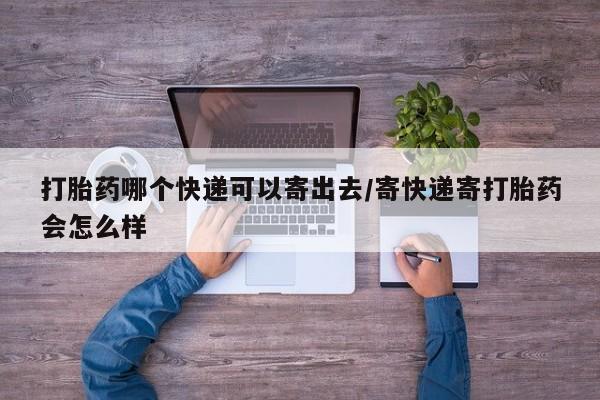 流产药怎么买打胎药哪个快递可以寄出去/寄快递寄打胎药会怎么样