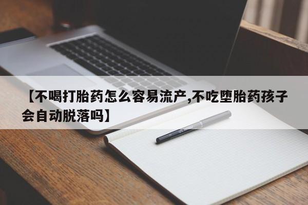 流产药怎么买【不喝打胎药怎么容易流产,不吃堕胎药孩子会自动脱落吗】