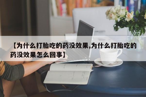 流产药怎么买【为什么打胎吃的药没效果,为什么打胎吃的药没效果怎么回事】