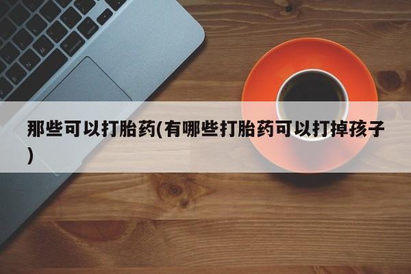 流产药怎么买那些可以打胎药(有哪些打胎药可以打掉孩子)