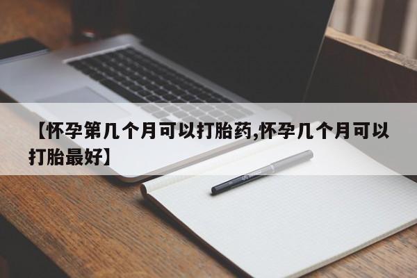 流产药怎么买【怀孕第几个月可以打胎药,怀孕几个月可以打胎最好】