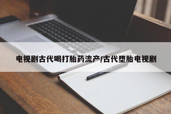 流产药怎么买电视剧古代喝打胎药流产/古代堕胎电视剧