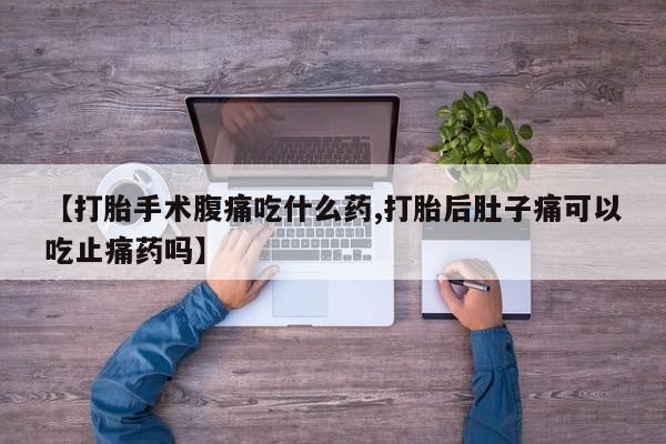 流产药怎么买【打胎手术腹痛吃什么药,打胎后肚子痛可以吃止痛药吗】