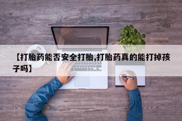流产药怎么买【打胎药能否安全打胎,打胎药真的能打掉孩子吗】