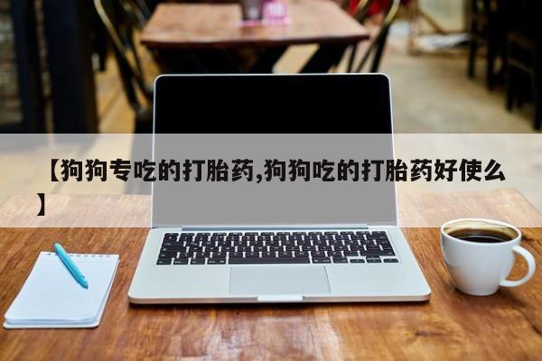 流产药怎么买【狗狗专吃的打胎药,狗狗吃的打胎药好使么】