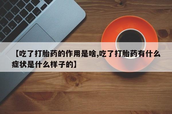 流产药怎么买【吃了打胎药的作用是啥,吃了打胎药有什么症状是什么样子的】