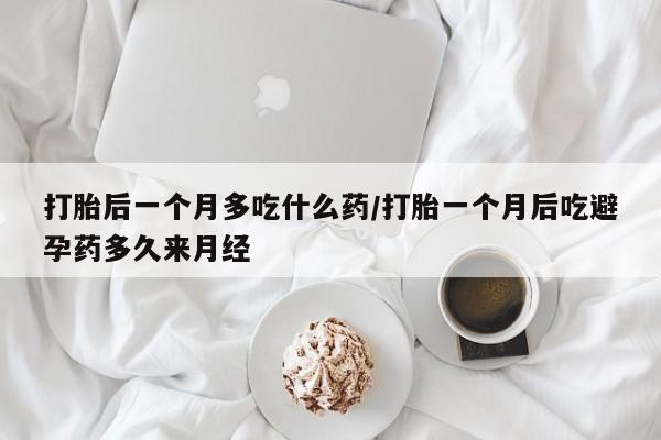 流产药怎么买打胎后一个月多吃什么药/打胎一个月后吃避孕药多久来月经