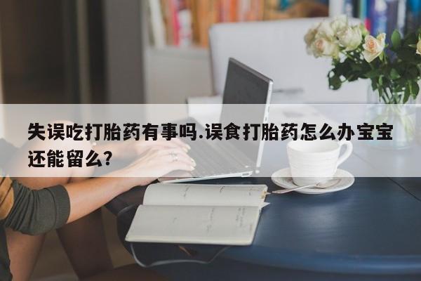 流产药怎么买失误吃打胎药有事吗.误食打胎药怎么办宝宝还能留么？