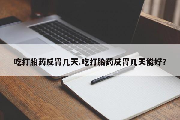 流产药怎么买吃打胎药反胃几天.吃打胎药反胃几天能好？