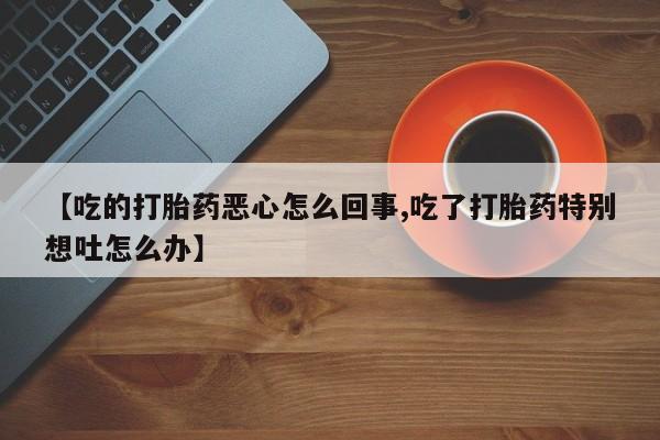 流产药怎么买【吃的打胎药恶心怎么回事,吃了打胎药特别想吐怎么办】