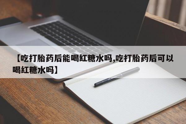 流产药怎么买【吃打胎药后能喝红糖水吗,吃打胎药后可以喝红糖水吗】