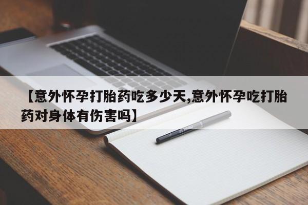 流产药怎么买【意外怀孕打胎药吃多少天,意外怀孕吃打胎药对身体有伤害吗】