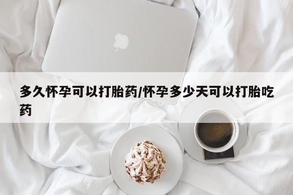 流产药怎么买多久怀孕可以打胎药/怀孕多少天可以打胎吃药