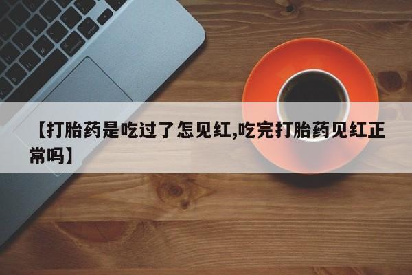 流产药怎么买【打胎药是吃过了怎见红,吃完打胎药见红正常吗】