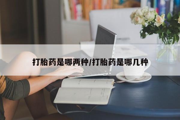 流产药怎么买打胎药是哪两种/打胎药是哪几种