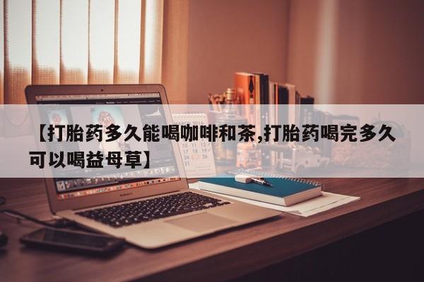 流产药怎么买【打胎药多久能喝咖啡和茶,打胎药喝完多久可以喝益母草】