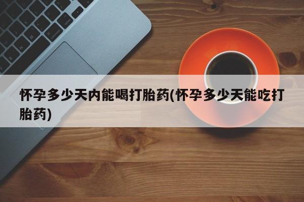 流产药怎么买怀孕多少天内能喝打胎药(怀孕多少天能吃打胎药)