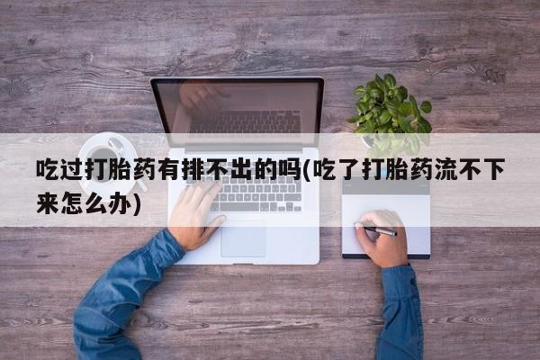 流产药怎么买吃过打胎药有排不出的吗(吃了打胎药流不下来怎么办)
